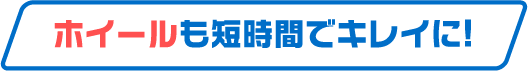 ホイールも短時間でキレイに!
